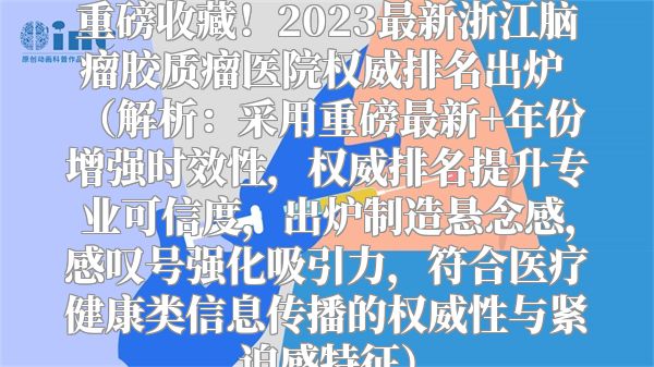 重磅收藏！2023最新浙江脑瘤胶质瘤医院权威排名出炉  解析：采用重磅最新+年份增强时效性，权威排名提升专业可信度，出炉制造悬念感，感叹号强化吸引力，符合医疗健康类信息传播的权威性与紧迫感特征