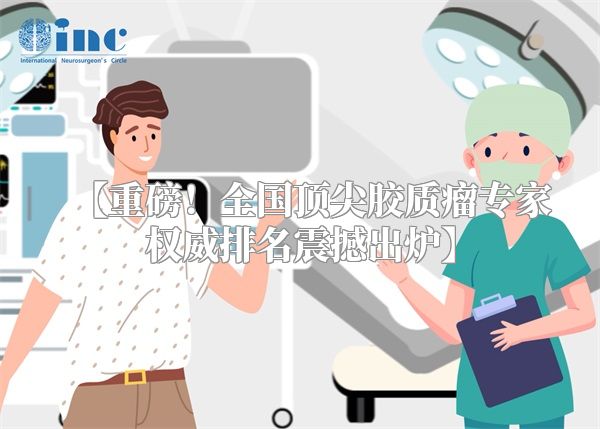 【重磅！全国顶尖胶质瘤专家权威排名震撼出炉】