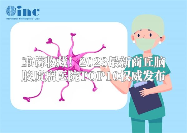 重磅收藏！2023最新商丘脑胶质瘤医院TOP10权威发布