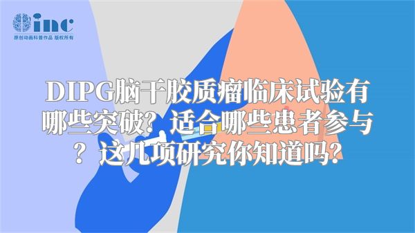 DIPG脑干胶质瘤临床试验有哪些突破？适合哪些患者参与？这几项研究你知道吗？