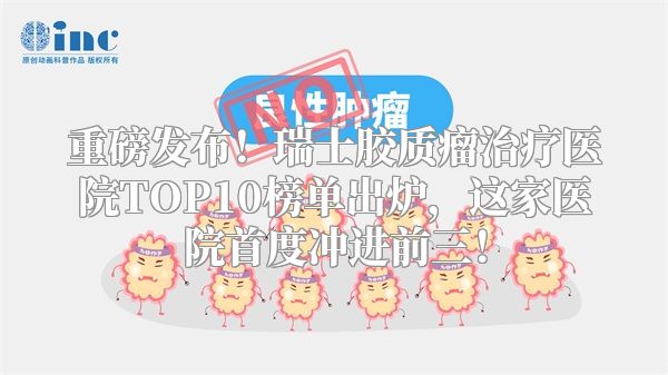 重磅发布！瑞士胶质瘤治疗医院TOP10榜单出炉，这家医院首度冲进前三！