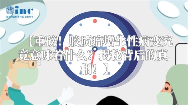 【重磅！胶质瘤增生性病变究竟意味着什么？揭秘背后的真相！】