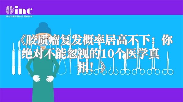 《胶质瘤复发概率居高不下：你绝对不能忽视的10个医学真相！》