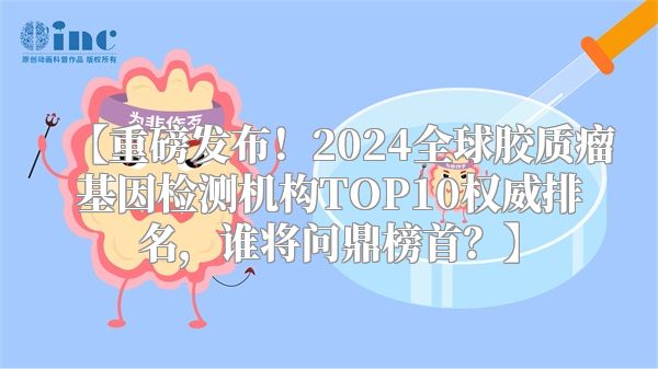 【重磅发布！2024全球胶质瘤基因检测机构TOP10权威排名，谁将问鼎榜首？】