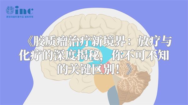 《胶质瘤治疗新境界：放疗与化疗的深度揭秘，你不可不知的关键区别！》