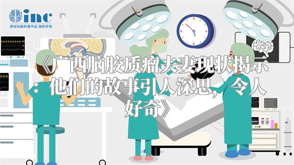 《广西脑胶质瘤夫妻现状揭示：他们的故事引人深思，令人好奇》