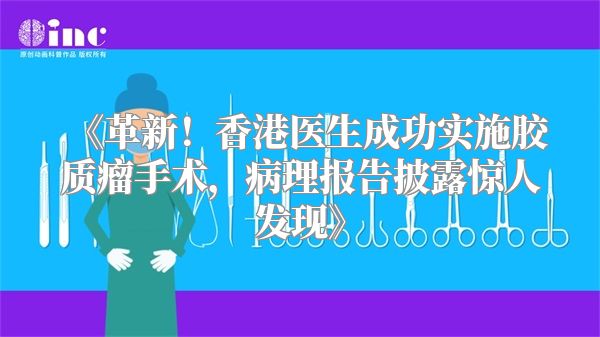 《革新！香港医生成功实施胶质瘤手术，病理报告披露惊人发现》