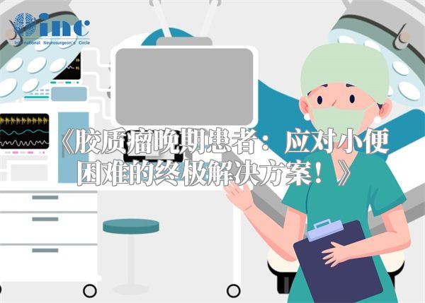 《胶质瘤晚期患者：应对小便困难的终极解决方案！》