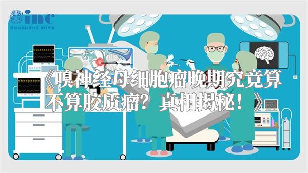 《嗅神经母细胞瘤晚期究竟算不算胶质瘤？真相揭秘！》