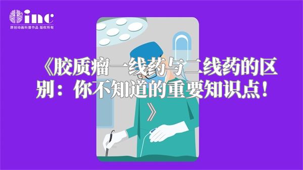 《胶质瘤一线药与二线药的区别：你不知道的重要知识点！》