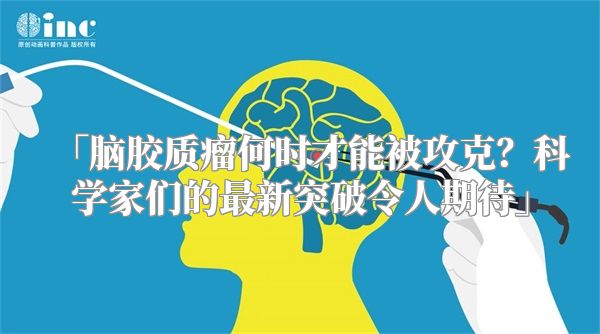 「脑胶质瘤何时才能被攻克？科学家们的最新突破令人期待」