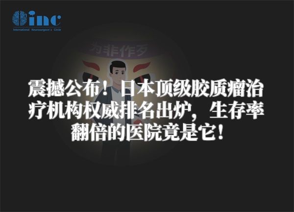 震撼公布！日本顶级胶质瘤治疗机构权威排名出炉，生存率翻倍的医院竟是它！