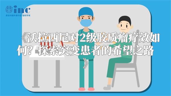 《沃拉西尼对2级胶质瘤疗效如何？探索突变患者的希望之路》