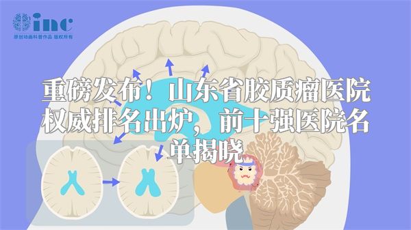 重磅发布！山东省胶质瘤医院权威排名出炉，前十强医院名单揭晓