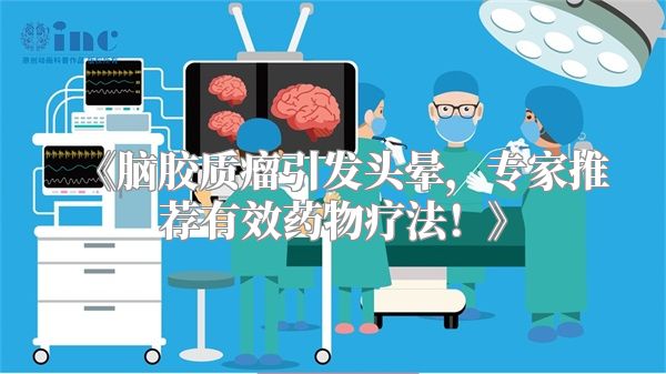 《脑胶质瘤引发头晕，专家推荐有效药物疗法！》