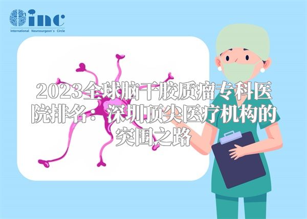 2023全球脑干胶质瘤专科医院排名：深圳顶尖医疗机构的突围之路