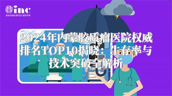 2024年内蒙胶质瘤医院权威排名TOP10揭晓：生存率与技术突破全解析