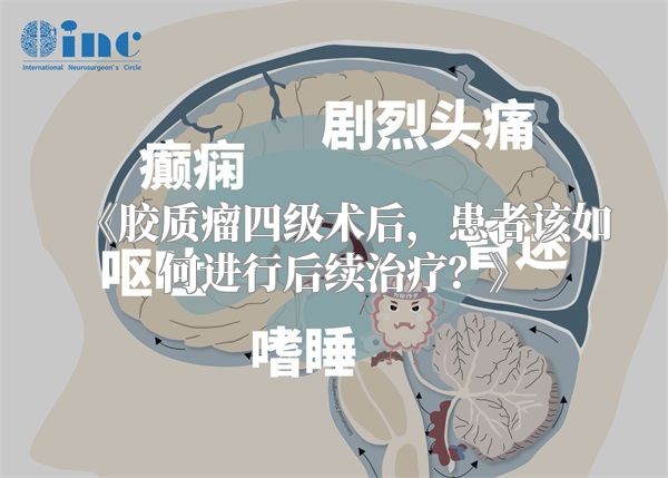 《胶质瘤四级术后，患者该如何进行后续治疗？》