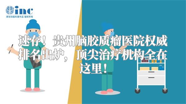 速存！贵州脑胶质瘤医院权威排名出炉，顶尖治疗机构全在这里！