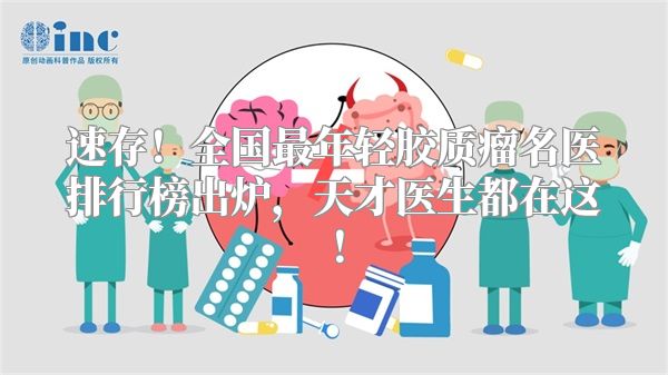 速存！全国最年轻胶质瘤名医排行榜出炉，天才医生都在这！