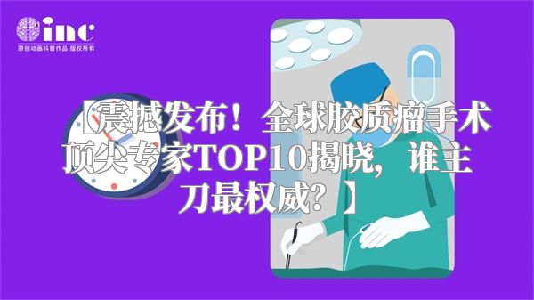 【震撼发布！全球胶质瘤手术顶尖专家TOP10揭晓，谁主刀最权威？】