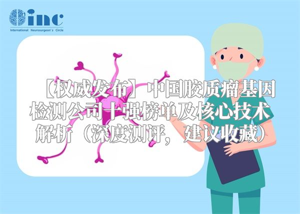 【权威发布】中国胶质瘤基因检测公司十强榜单及核心技术解析（深度测评，建议收藏）
