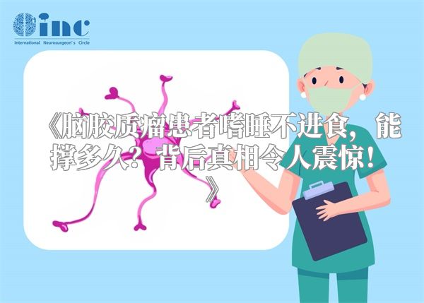 《脑胶质瘤患者嗜睡不进食，能撑多久？背后真相令人震惊！》