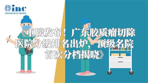 《重磅发布！广东胶质瘤切除医院分级排名出炉，顶级名院首次分档揭晓》