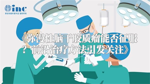 《弥漫性脑干胶质瘤能否征服？前沿治疗方法引发关注》