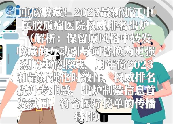 重磅收藏！2023最新浙江中医胶质瘤医院权威排名出炉  （解析：保留原风格中转发收藏的互动引导词替换为更强烈的重磅收藏，用年份2023和最新强化时效性，权威排名提升专业感，出炉制造信息首发氛围，符合医疗榜单的传播特性）