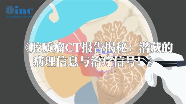 《胶质瘤CT报告揭秘：潜藏的病理信息与治疗信号！》
