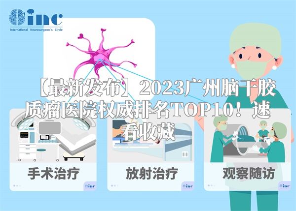 【最新发布】2023广州脑干胶质瘤医院权威排名TOP10！速看收藏