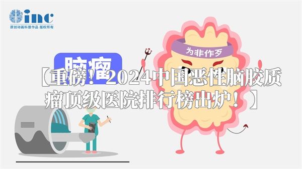 【重磅！2024中国恶性脑胶质瘤顶级医院排行榜出炉！】