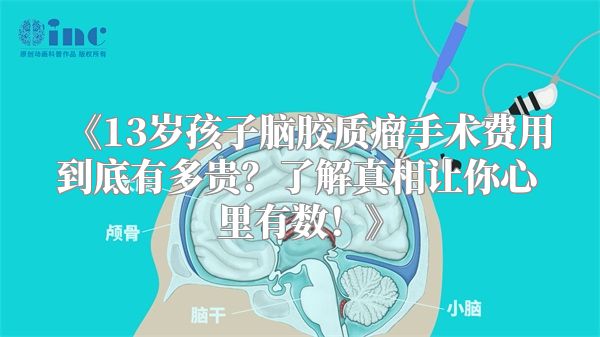 《13岁孩子脑胶质瘤手术费用到底有多贵？了解真相让你心里有数！》