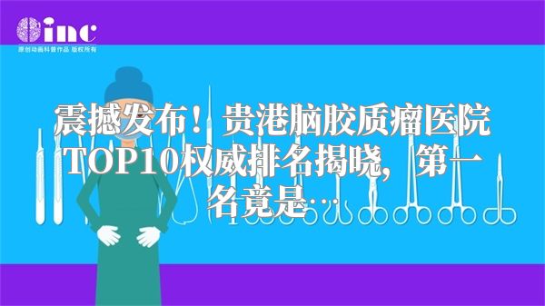 震撼发布！贵港脑胶质瘤医院TOP10权威排名揭晓，第一名竟是…