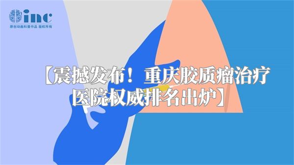 【震撼发布！重庆胶质瘤治疗医院权威排名出炉】