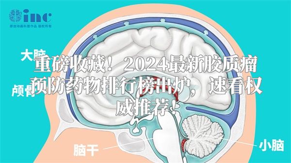 重磅收藏！2024最新胶质瘤预防药物排行榜出炉，速看权威推荐！