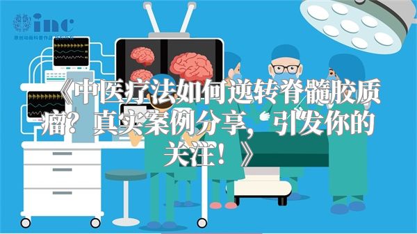 《中医疗法如何逆转脊髓胶质瘤？真实案例分享，引发你的关注！》