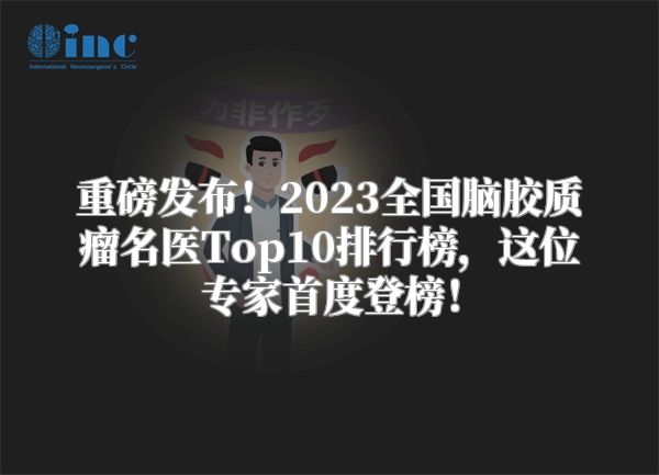 重磅发布！2023全国脑胶质瘤名医Top10排行榜，这位专家首度登榜！