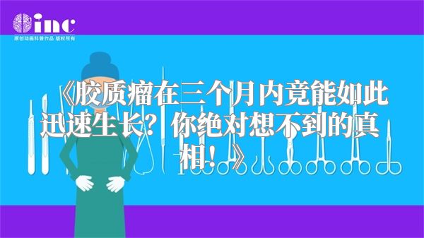 《胶质瘤在三个月内竟能如此迅速生长？你绝对想不到的真相！》