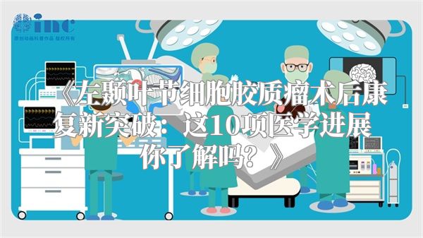 《左颞叶节细胞胶质瘤术后康复新突破：这10项医学进展你了解吗？》