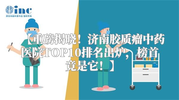【重磅揭晓！济南胶质瘤中药医院TOP10排名出炉，榜首竟是它！】