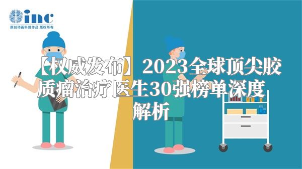 【权威发布】2023全球顶尖胶质瘤治疗医生30强榜单深度解析