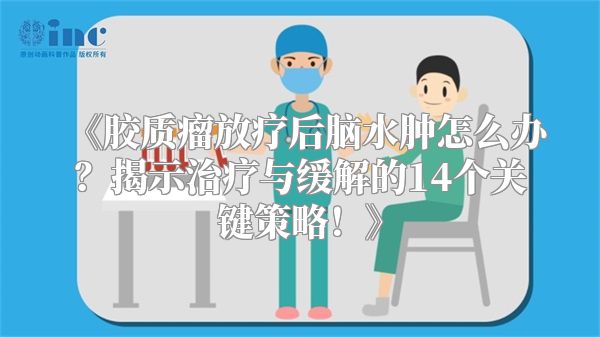 《胶质瘤放疗后脑水肿怎么办？揭示治疗与缓解的14个关键策略！》