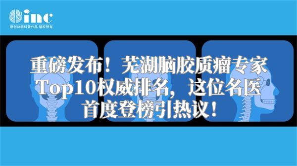 重磅发布！芜湖脑胶质瘤专家Top10权威排名，这位名医首度登榜引热议！