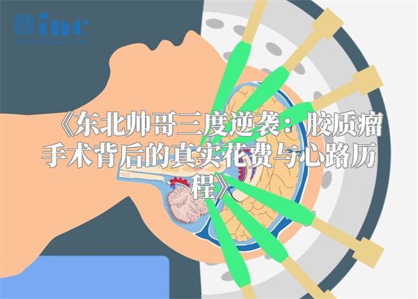 《东北帅哥三度逆袭：胶质瘤手术背后的真实花费与心路历程》