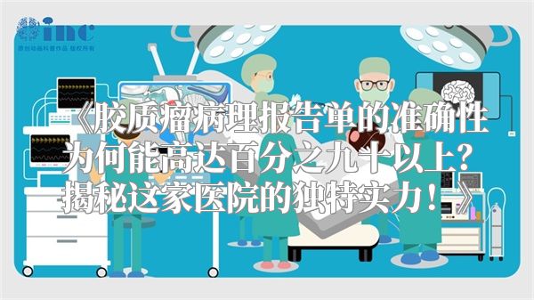 《胶质瘤病理报告单的准确性为何能高达百分之九十以上？揭秘这家医院的独特实力！》