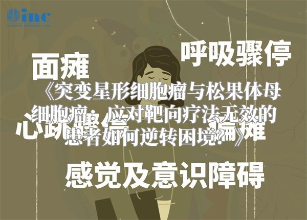 《突变星形细胞瘤与松果体母细胞瘤：应对靶向疗法无效的患者如何逆转困境？》
