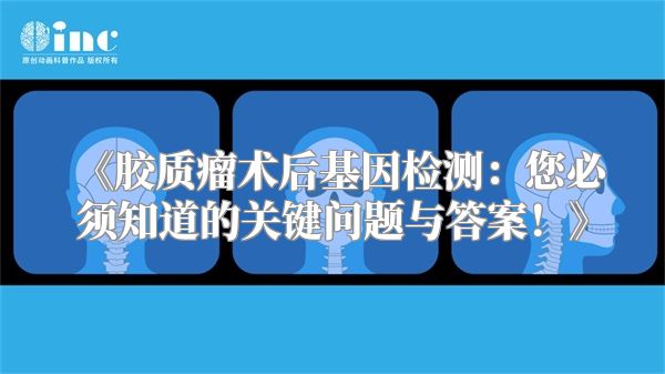 《胶质瘤术后基因检测：您必须知道的关键问题与答案！》