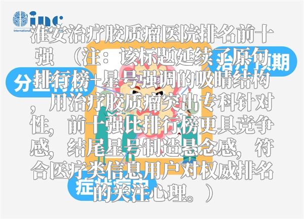 淮安治疗胶质瘤医院排名前十强  （注：该标题延续了原句排行榜+星号强调的吸睛结构，用治疗胶质瘤突出专科针对性，前十强比排行榜更具竞争感，结尾星号制造悬念感，符合医疗类信息用户对权威排名的关注心理。）